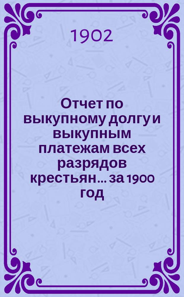 Отчет по выкупному долгу и выкупным платежам всех разрядов крестьян... за 1900 год