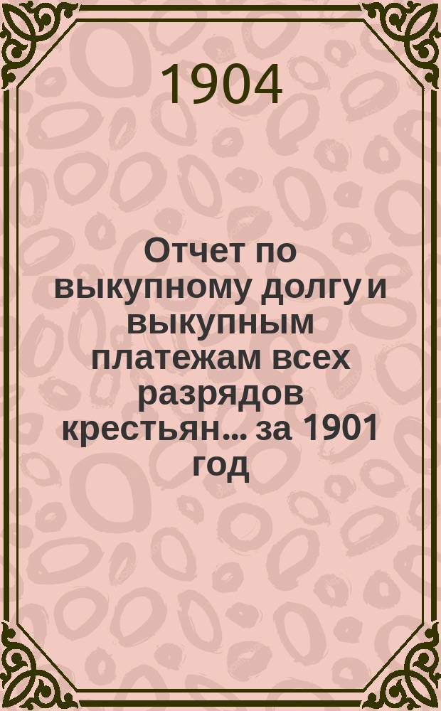 Отчет по выкупному долгу и выкупным платежам всех разрядов крестьян... за 1901 год