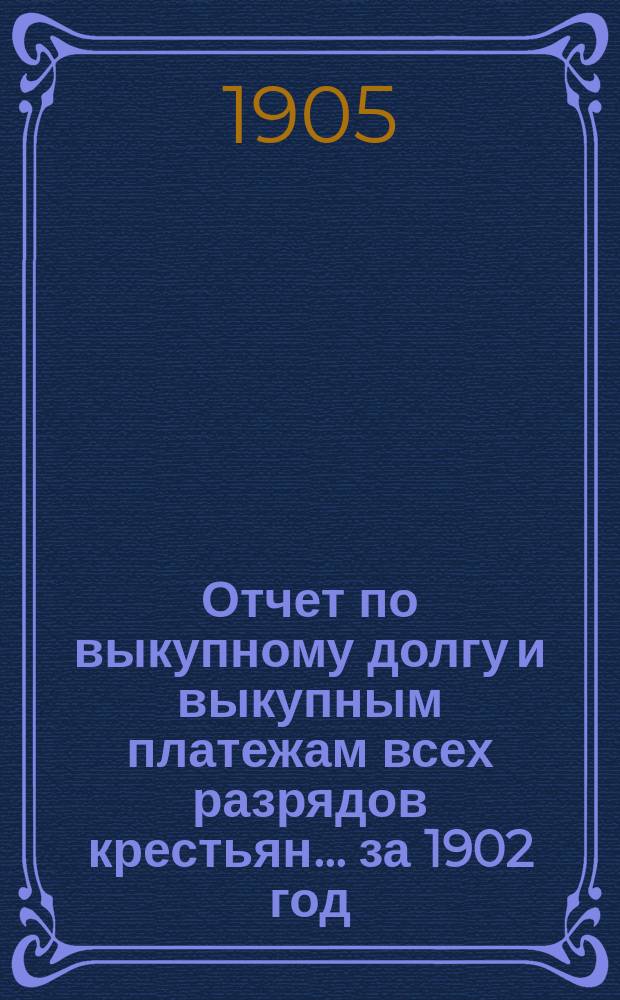 Отчет по выкупному долгу и выкупным платежам всех разрядов крестьян... за 1902 год