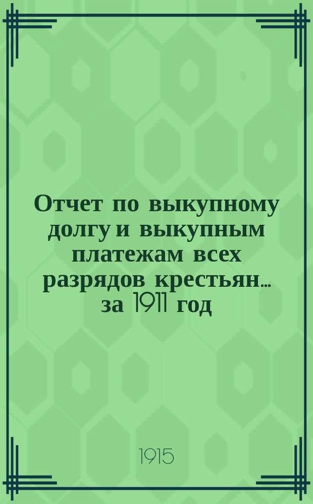 Отчет по выкупному долгу и выкупным платежам всех разрядов крестьян... за 1911 год