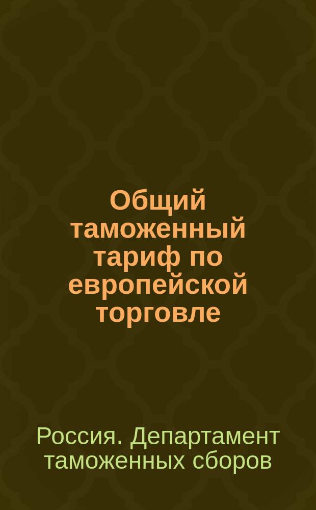 Общий таможенный тариф по европейской торговле : Доп. узаконениями и распоряжениями по 1 июня 1897 г