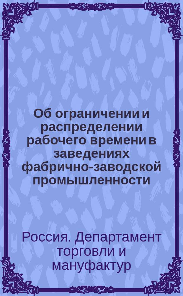 Об ограничении и распределении рабочего времени в заведениях фабрично-заводской промышленности : Изложение дела : Представление в Гос. Совет