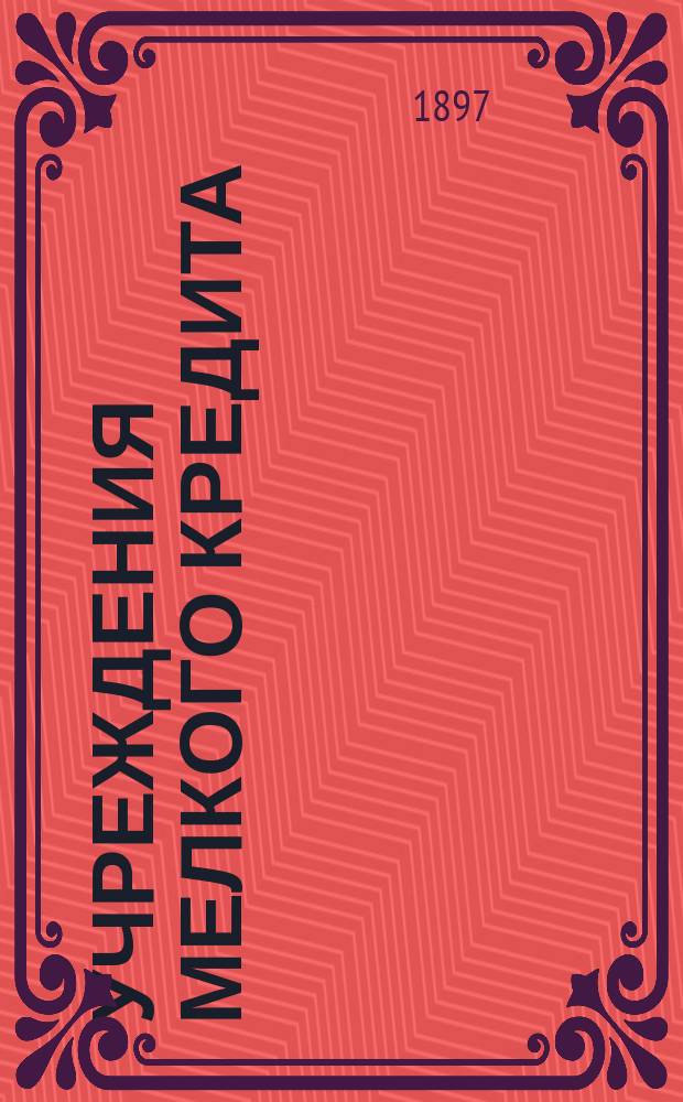 Учреждения мелкого кредита : Вып. 1. Вып. 1 : Положение об учреждениях мелкого кредита 1 июня 1895 г. ; Образцовый устав ссудо-сберегательных товариществ ; Образцовый устав кредитных товариществ ; Нормальный устав сельских банков ; Приложения