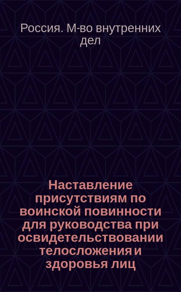 Наставление присутствиям по воинской повинности для руководства при освидетельствовании телосложения и здоровья лиц, призванных к исполнению сей повинности : ("Собр. узаконений и распоряжений правительства" от 14 окт. 1897 г., № 107)