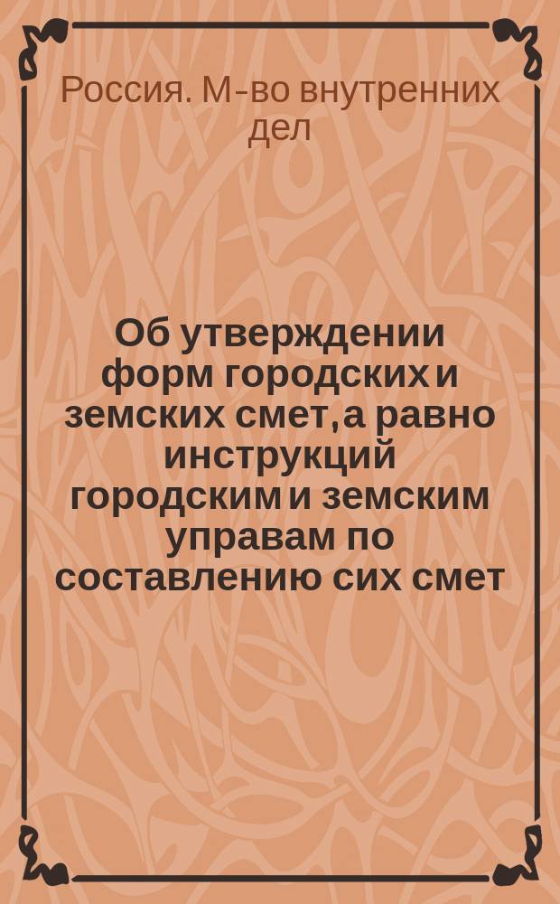 Об утверждении форм городских и земских смет, а равно инструкций городским и земским управам по составлению сих смет : Распоряжение, объявл. Правительствующему Сенату министром внутр. дел