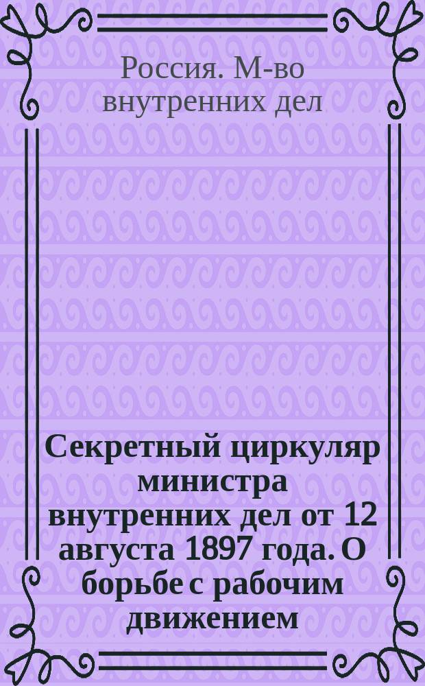 Секретный циркуляр министра внутренних дел от 12 августа 1897 года. [О борьбе с рабочим движением : С предисл. издателей