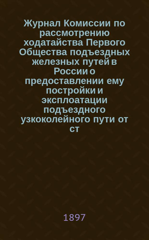 Журнал Комиссии по рассмотрению ходатайства Первого Общества подъездных железных путей в России о предоставлении ему постройки и эксплоатации подъездного узкоколейного пути от ст. "Бердичев" Бердичев-Житомирского пути названного Общества до м. "Янов" Винницкого уезда Подольской губ. с ветвями от ст. "Янов" проектируемого пути: 1) к Войтовецкому свеклосахарному заводу и 2) к ст. "Калиновка" Юго-Западных железных дорог : Заседание 25 апр. 1897 г