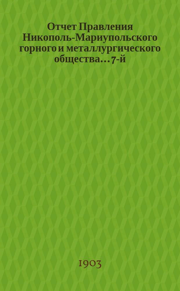 ...Отчет Правления Никополь-Мариупольского горного и металлургического общества... 7-й... за время с 1-го июля 1902 г. по 30-е июня 1903 г.