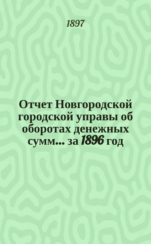 Отчет Новгородской городской управы об оборотах денежных сумм... ... за 1896 год