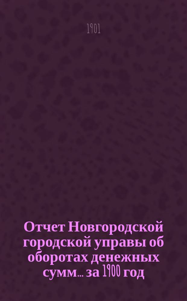 Отчет Новгородской городской управы об оборотах денежных сумм... ... за 1900 год