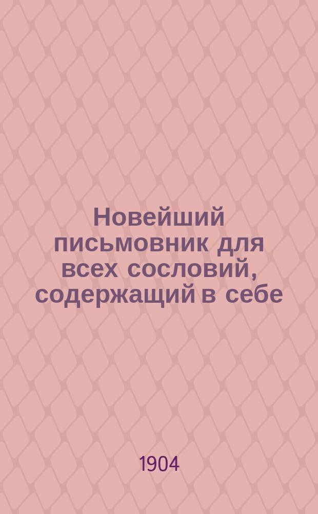Новейший письмовник для всех сословий, содержащий в себе: письма поздравительные, пригласительные и просительные, с присовокуплением форм коммерческих векселей
