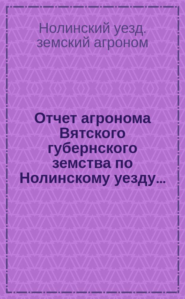 Отчет агронома Вятского губернского земства по Нолинскому уезду...