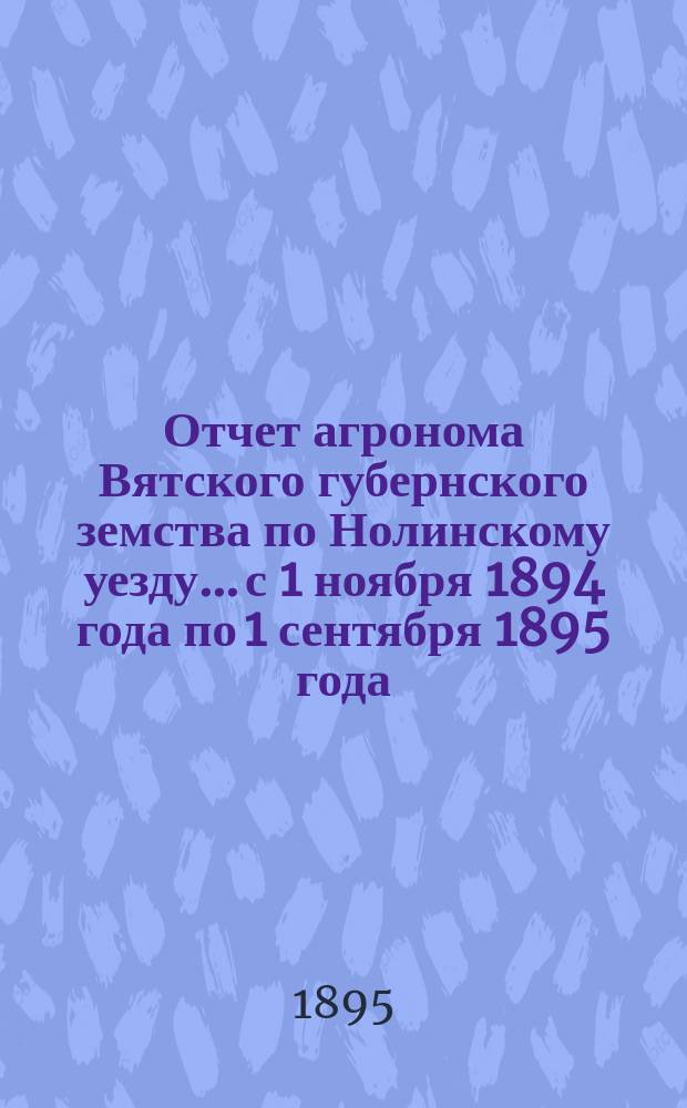 Отчет агронома Вятского губернского земства по Нолинскому уезду... с 1 ноября 1894 года по 1 сентября 1895 года