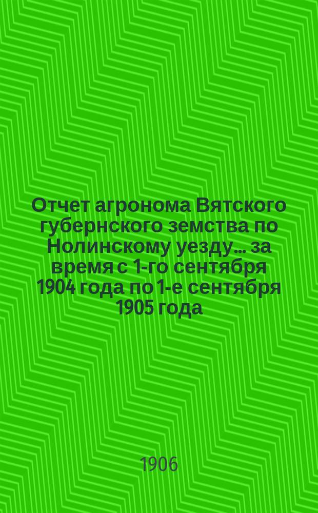 Отчет агронома Вятского губернского земства по Нолинскому уезду... за время с 1-го сентября 1904 года по 1-е сентября 1905 года