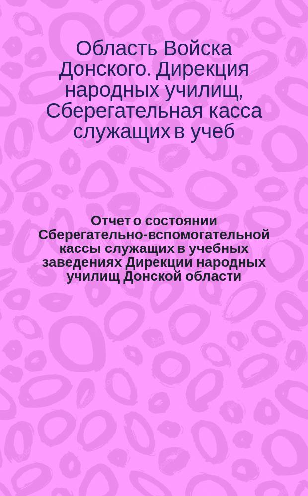 Отчет о состоянии Сберегательно-вспомогательной кассы служащих в учебных заведениях Дирекции народных училищ Донской области...