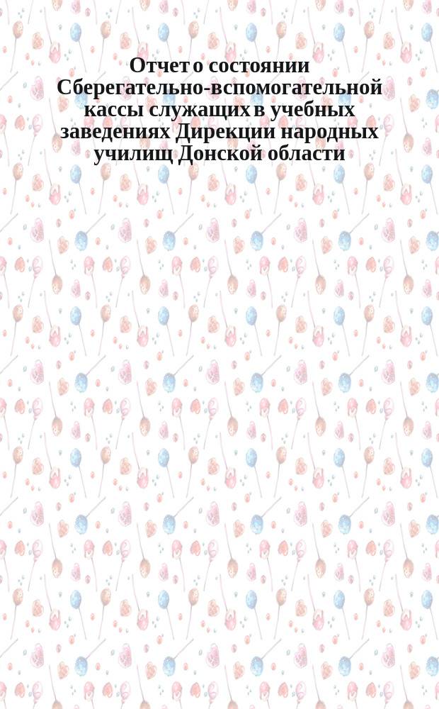 Отчет о состоянии Сберегательно-вспомогательной кассы служащих в учебных заведениях Дирекции народных училищ Донской области... за 1898 год