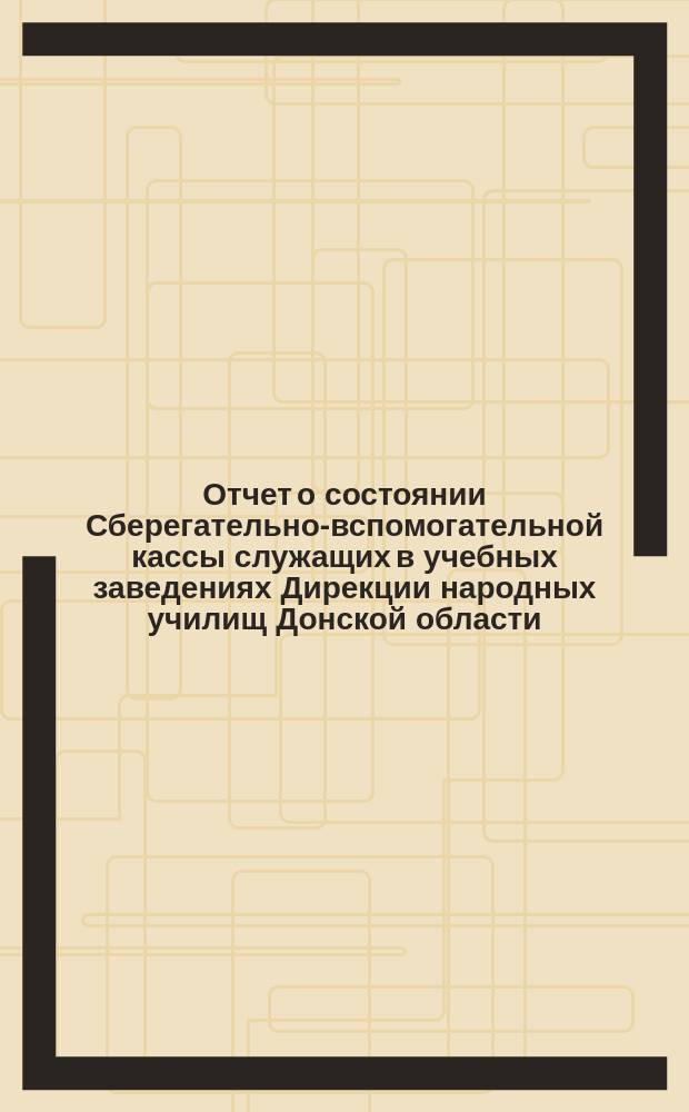 Отчет о состоянии Сберегательно-вспомогательной кассы служащих в учебных заведениях Дирекции народных училищ Донской области... за 1900 год