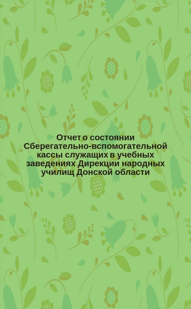 Отчет о состоянии Сберегательно-вспомогательной кассы служащих в учебных заведениях Дирекции народных училищ Донской области... за 1901 год
