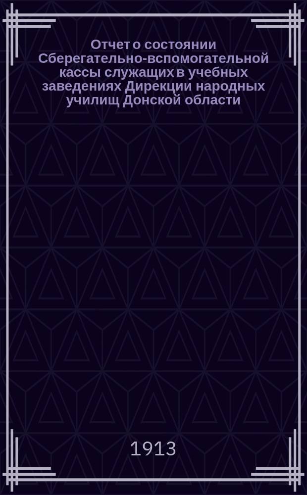 Отчет о состоянии Сберегательно-вспомогательной кассы служащих в учебных заведениях Дирекции народных училищ Донской области... за 1912 год
