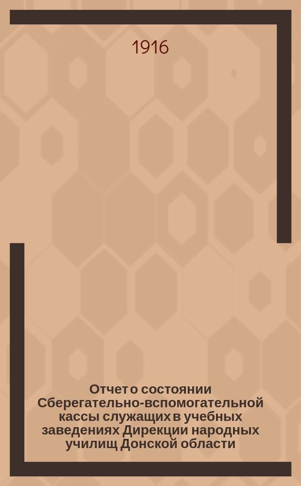 Отчет о состоянии Сберегательно-вспомогательной кассы служащих в учебных заведениях Дирекции народных училищ Донской области... за 1915 год