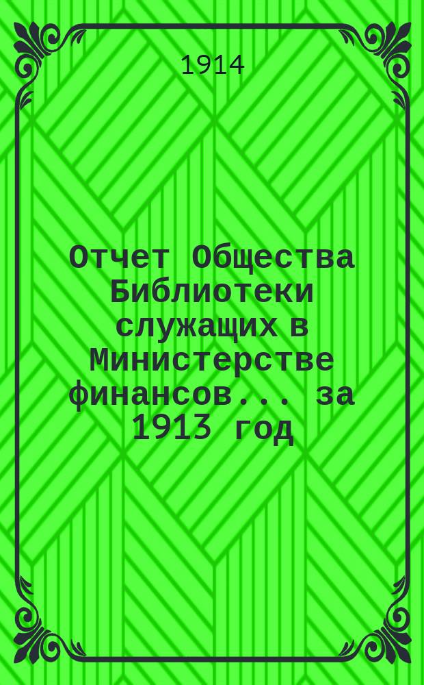 Отчет Общества Библиотеки служащих в Министерстве финансов... за 1913 год