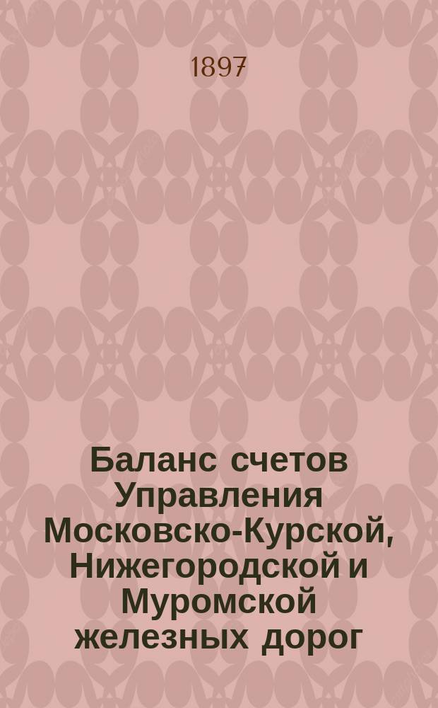 Баланс счетов Управления Московско-Курской, Нижегородской и Муромской железных дорог... [и приложения к нему]. ... за 1895 год...