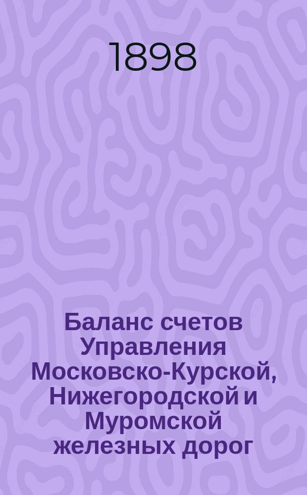 Баланс счетов Управления Московско-Курской, Нижегородской и Муромской железных дорог... [и приложения к нему]. ... за 1897 год...