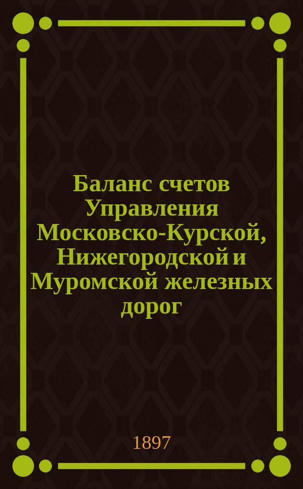 Баланс счетов Управления Московско-Курской, Нижегородской и Муромской железных дорог... [и приложения к нему]. ... за 1896 год ...
