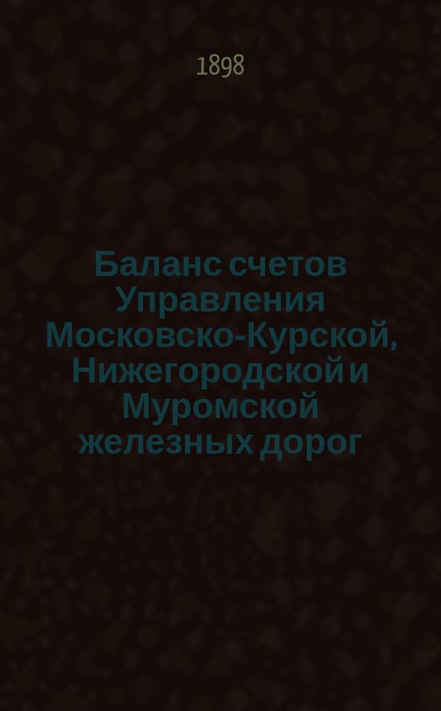 Баланс счетов Управления Московско-Курской, Нижегородской и Муромской железных дорог... [и приложения к нему]. ... за 1897 год ...