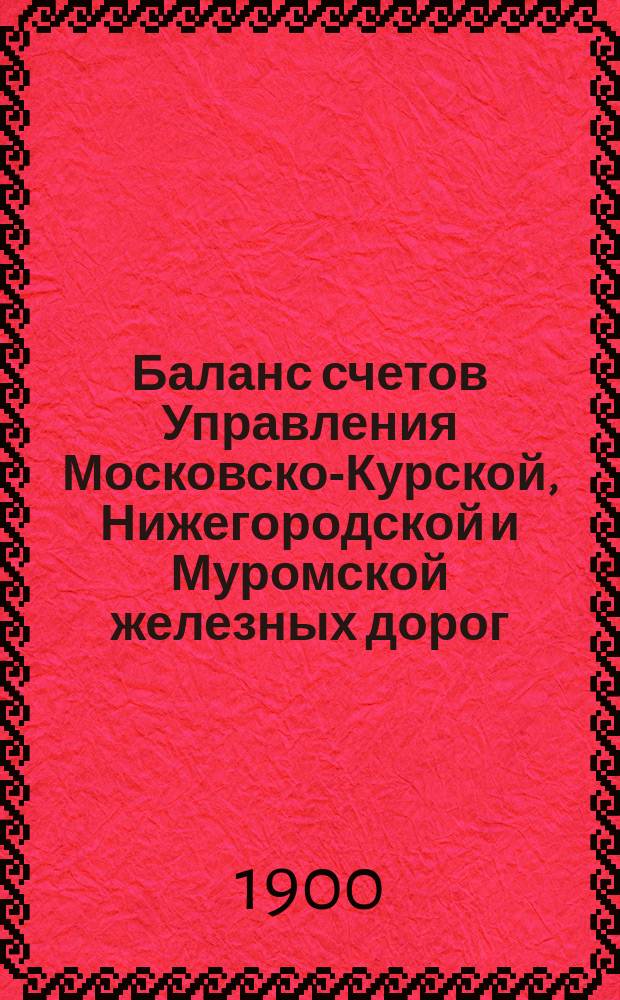 Баланс счетов Управления Московско-Курской, Нижегородской и Муромской железных дорог... [и приложения к нему]. ... за 1898 год ...