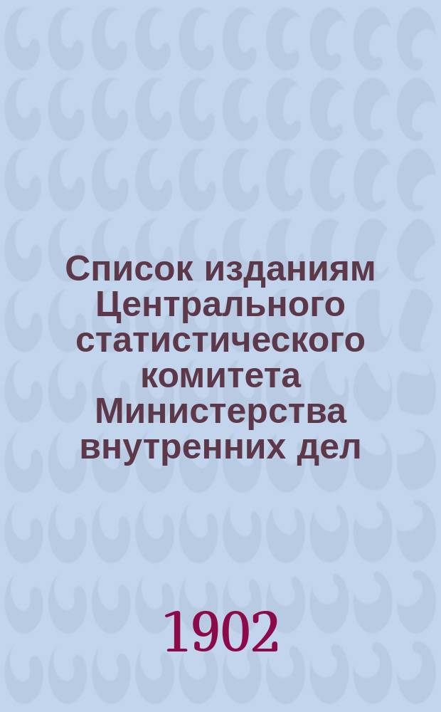 Список изданиям Центрального статистического комитета Министерства внутренних дел : С 1881 по 1 апреля 1901 г.