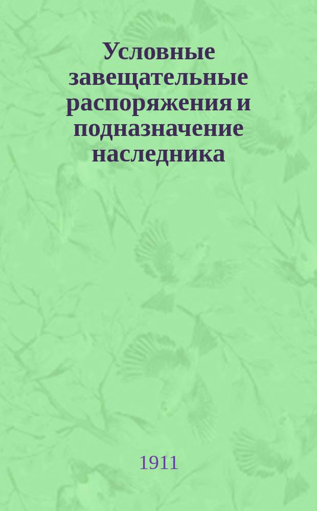 Условные завещательные распоряжения и подназначение наследника (субституция ст. 1011 т. X ч. 1 и примечание к ней) : Сб. кассац. решений Правительствующего сената. [2] : С сенатскими разъяснениями в предметном алфавитном указателе. 1867-1910 г.