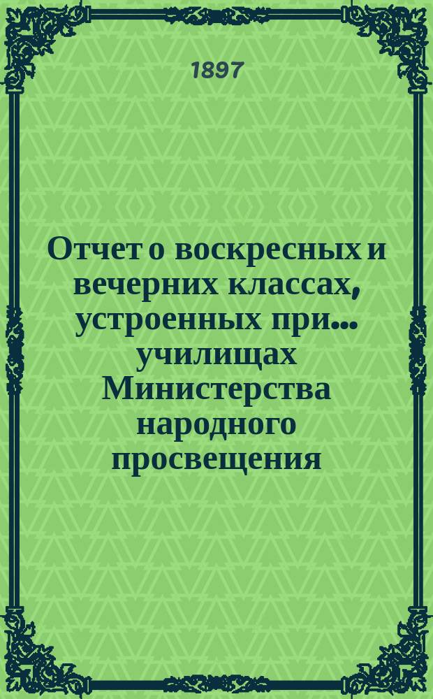 Отчет о воскресных и вечерних классах, устроенных при... училищах Министерства народного просвещения, Аккерманского уезда, Бессарабской губернии, для неграмотных, малограмотных и окончивших курс в начальных народных училищах и равных с ними по познаниям взрослых, о публичных народных чтениях... и о публичных народных библиотеках...