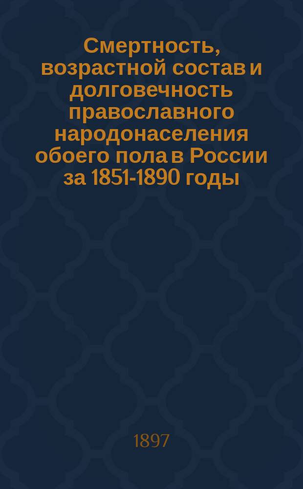 Смертность, возрастной состав и долговечность православного народонаселения обоего пола в России за 1851-1890 годы : С прил.: Смертность, возрастной состав и долговечность Франции за 1882-1886 гг., Прибалтийского края за 1880-1883 гг., Пруссии и Баварии за 1881-1890 гг. и Англии, Бельгии и Австрии за 1880-1890 гг. : (Доложено в заседании Ист.-филол. отд. 20 сент. 1895 г.)