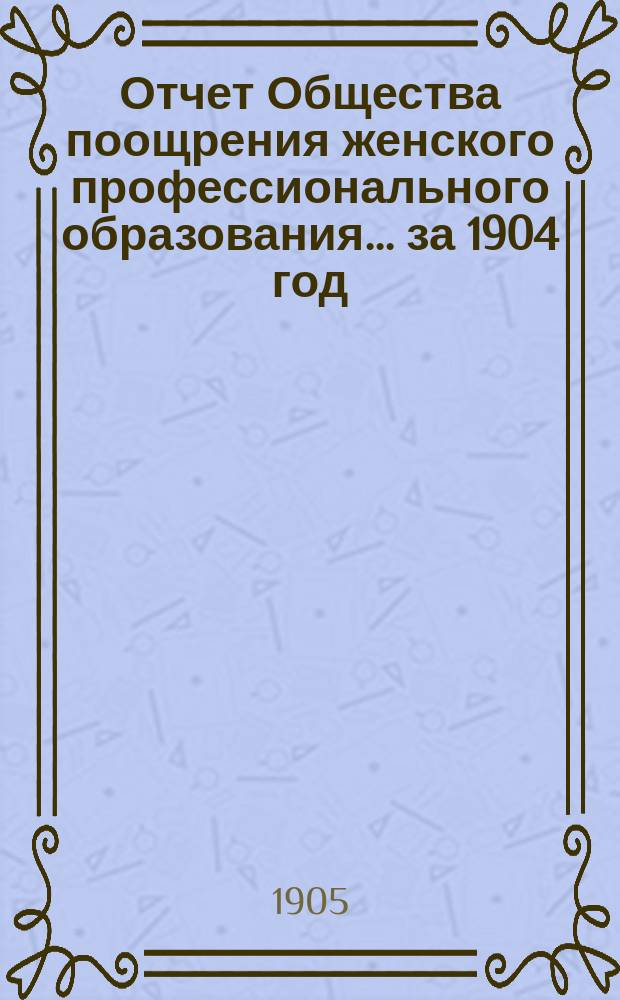 Отчет Общества поощрения женского профессионального образования... за 1904 год