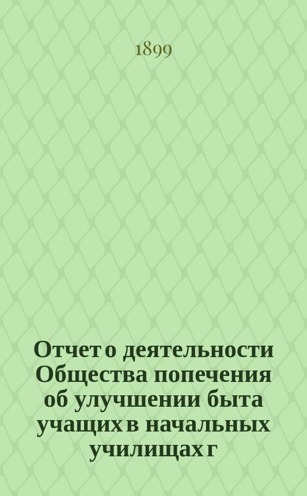 Отчет о деятельности Общества попечения об улучшении быта учащих в начальных училищах г. Москвы... с 1 октября 1898 года по 1 октября 1899 года