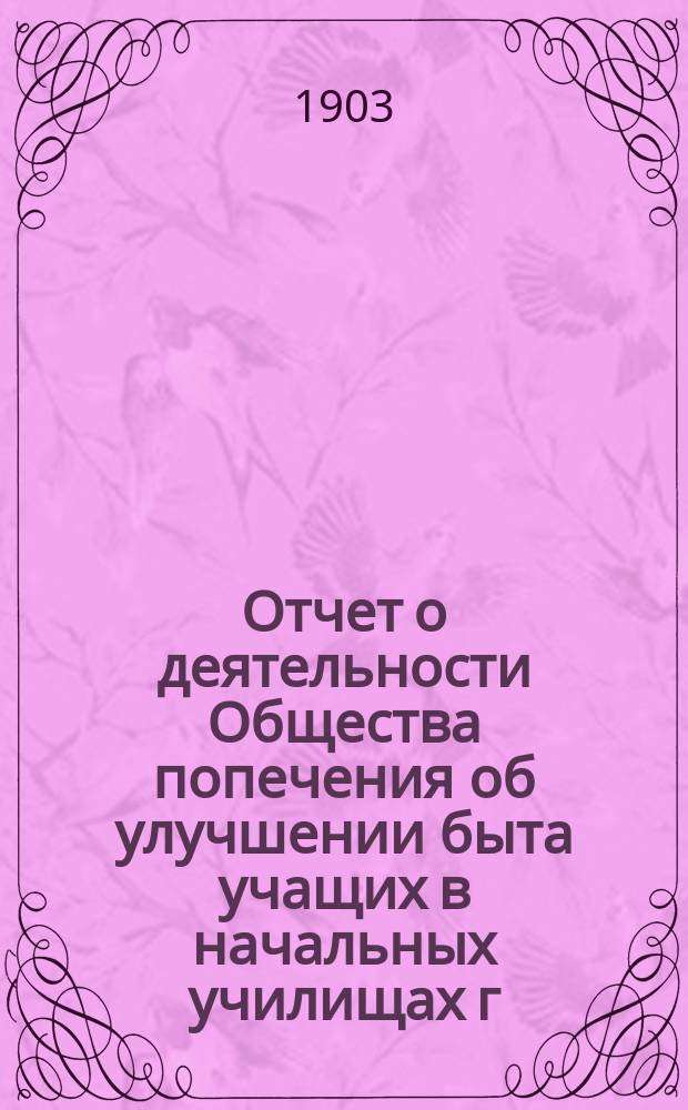 Отчет о деятельности Общества попечения об улучшении быта учащих в начальных училищах г. Москвы... с 1 октября 1902 года по 1 октября 1903 года