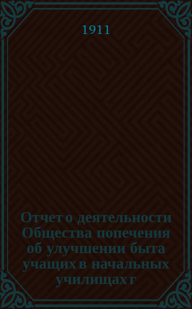 Отчет о деятельности Общества попечения об улучшении быта учащих в начальных училищах г. Москвы... с 1 октября 1910 года по 1 октября 1911 года