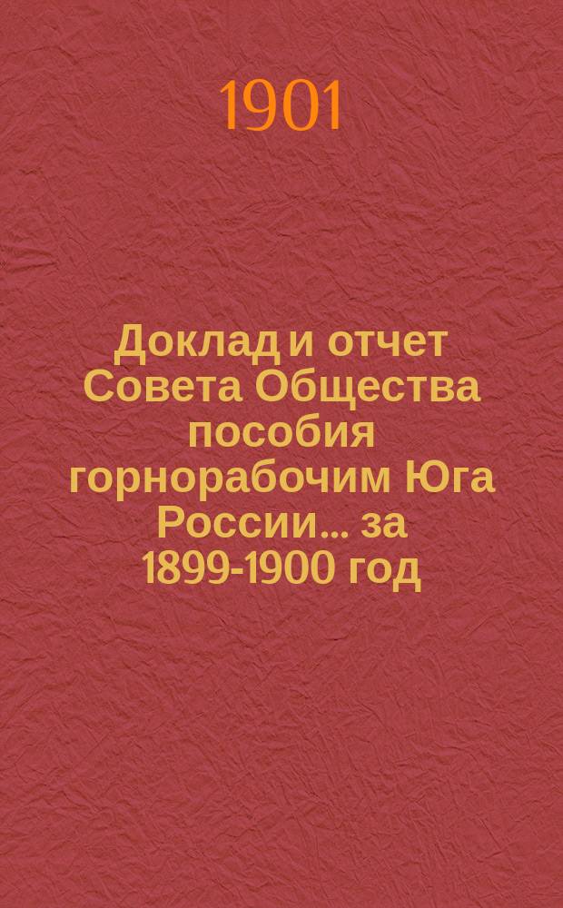 Доклад и отчет Совета Общества пособия горнорабочим Юга России... за 1899-1900 год