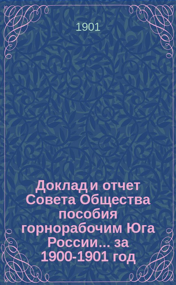 Доклад и отчет Совета Общества пособия горнорабочим Юга России... за 1900-1901 год