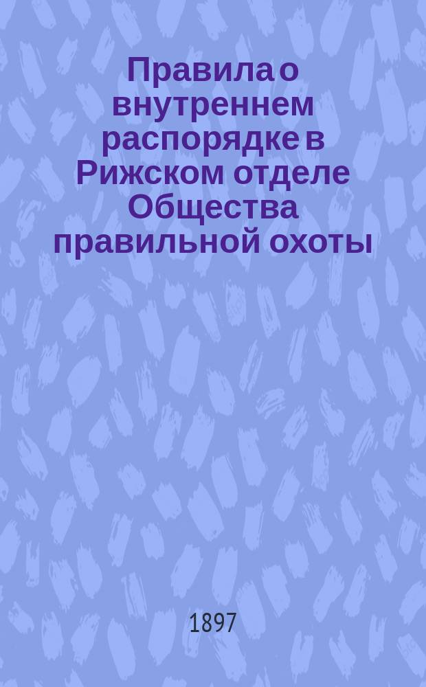 Правила о внутреннем распорядке в Рижском отделе Общества правильной охоты : Утв. 19 февр. 1897 г.