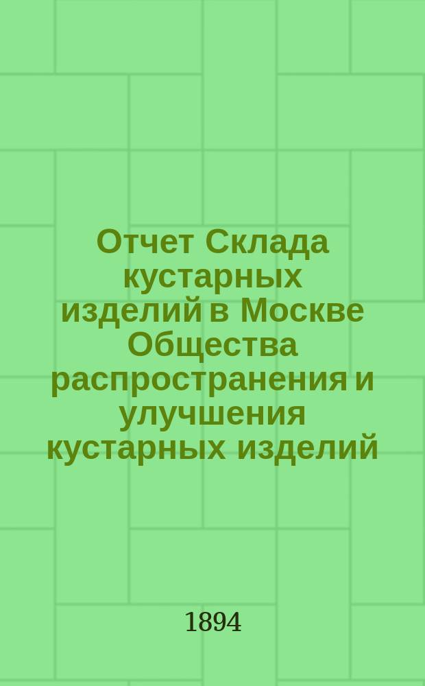 Отчет Склада кустарных изделий в Москве Общества распространения и улучшения кустарных изделий... с 1-го октября 1892 года по 1-е января 1894 года