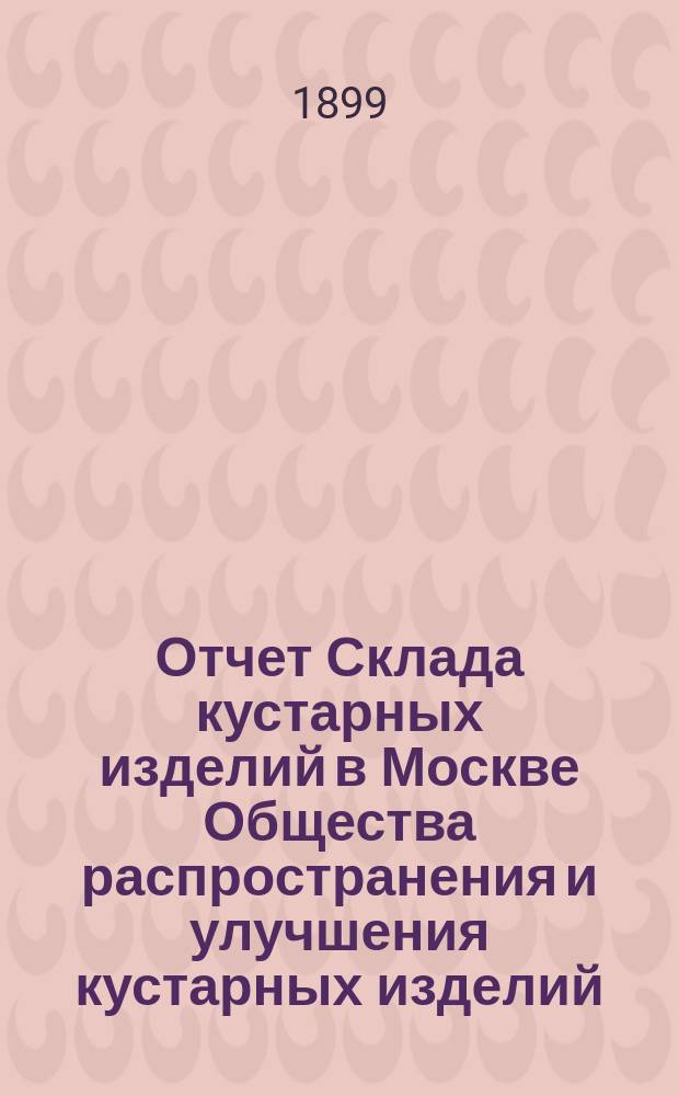 Отчет Склада кустарных изделий в Москве Общества распространения и улучшения кустарных изделий... за 1898 год