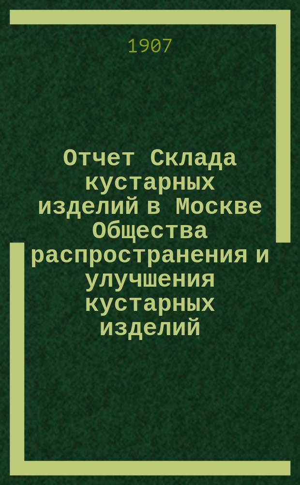 Отчет Склада кустарных изделий в Москве Общества распространения и улучшения кустарных изделий... за 1906 год