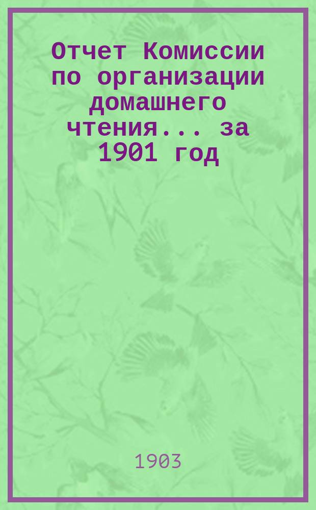 Отчет Комиссии по организации домашнего чтения... за 1901 год