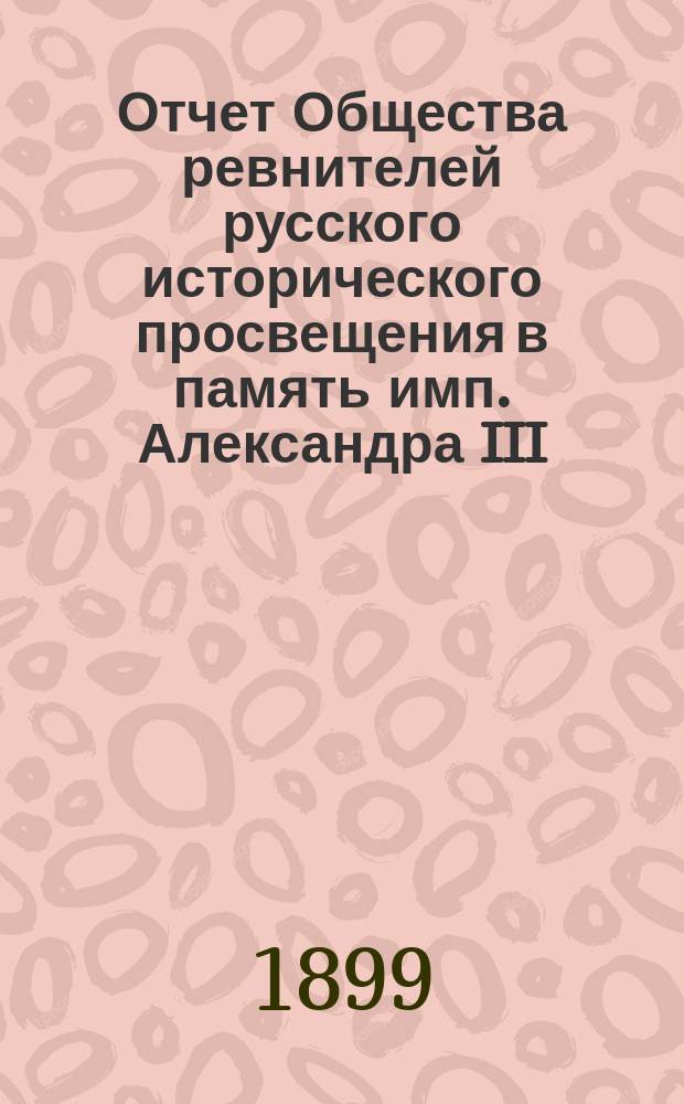 Отчет Общества ревнителей русского исторического просвещения в память имп. Александра III... за 1898/9 год