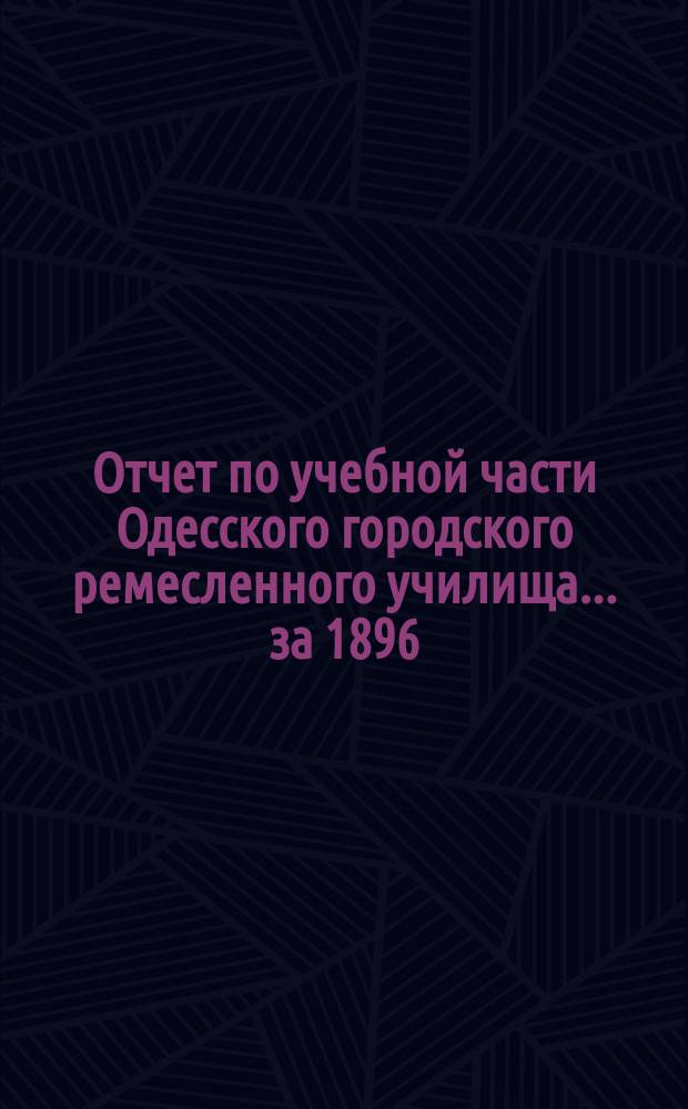 Отчет по учебной части Одесского городского ремесленного училища... за 1896/7 уч. г.