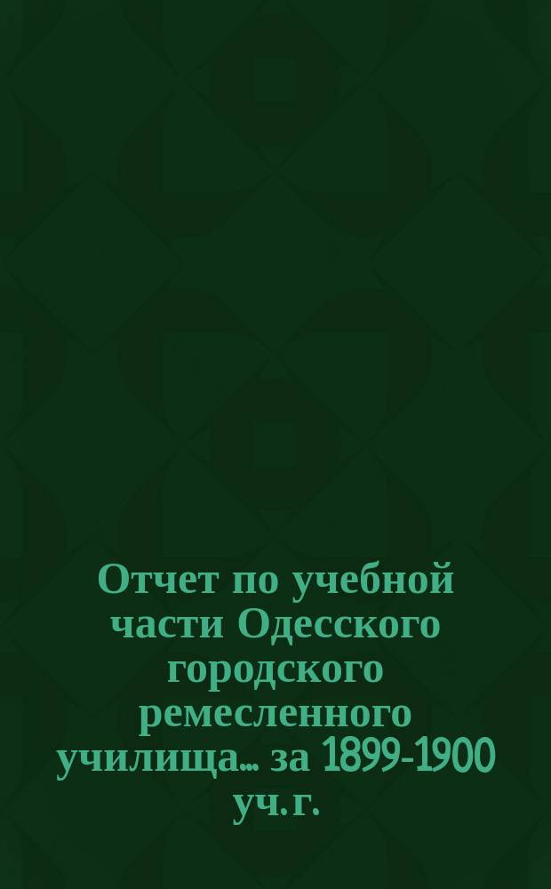 Отчет по учебной части Одесского городского ремесленного училища... за 1899-1900 уч. г.