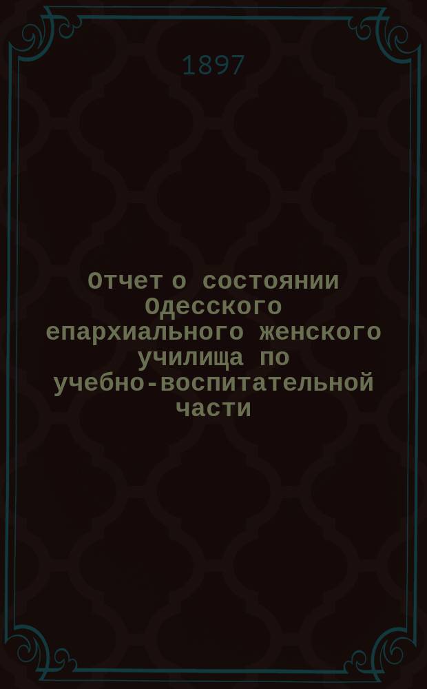 Отчет о состоянии Одесского епархиального женского училища по учебно-воспитательной части...