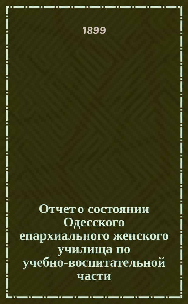 Отчет о состоянии Одесского епархиального женского училища по учебно-воспитательной части... ... за 1897/8 учебный год